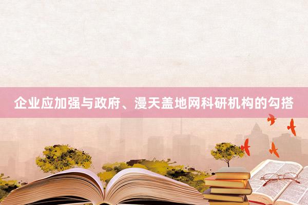 企业应加强与政府、漫天盖地网科研机构的勾搭