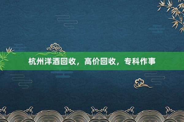 杭州洋酒回收，高价回收，专科作事