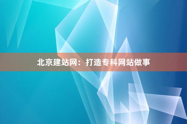 北京建站网:打造专科网站做事