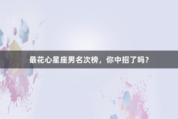 最花心星座男名次榜，你中招了吗？