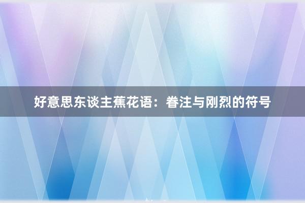 好意思东谈主蕉花语：眷注与刚烈的符号