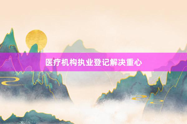 医疗机构执业登记解决重心