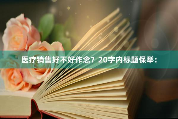 医疗销售好不好作念？20字内标题保举：