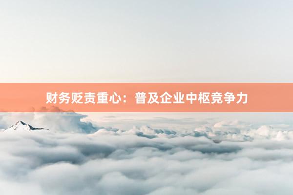 财务贬责重心：普及企业中枢竞争力